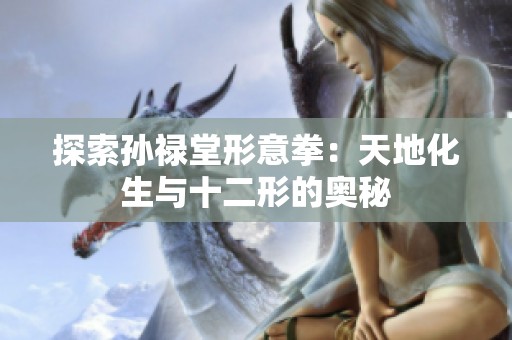 探索孙禄堂形意拳：天地化生与十二形的奥秘