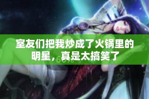 室友们把我炒成了火锅里的明星，真是太搞笑了