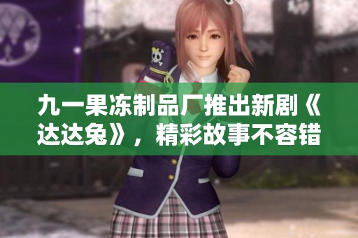 九一果冻制品厂推出新剧《达达兔》，精彩故事不容错过