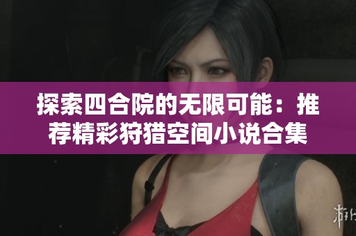 探索四合院的无限可能：推荐精彩狩猎空间小说合集