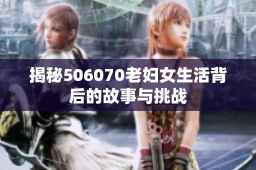 揭秘506070老妇女生活背后的故事与挑战