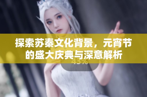 探索苏秦文化背景，元宵节的盛大庆典与深意解析