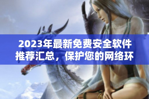 2023年最新免费安全软件推荐汇总，保护您的网络环境