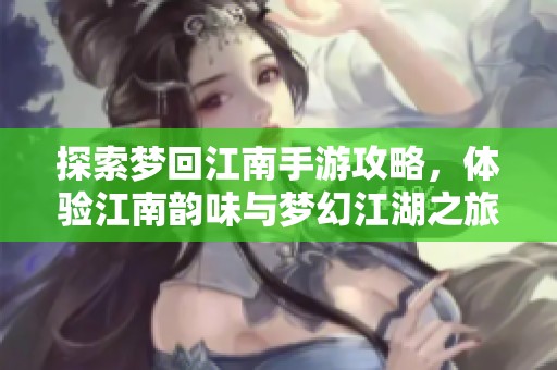 探索梦回江南手游攻略，体验江南韵味与梦幻江湖之旅