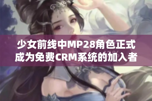 少女前线中MP28角色正式成为免费CRM系统的加入者