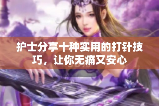 护士分享十种实用的打针技巧，让你无痛又安心