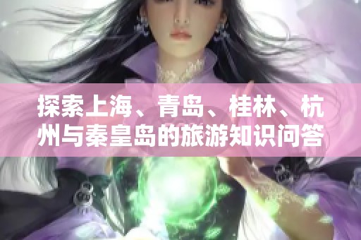 探索上海、青岛、桂林、杭州与秦皇岛的旅游知识问答分享