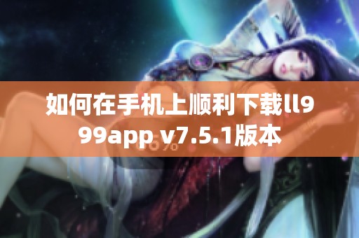 如何在手机上顺利下载ll999app v7.5.1版本