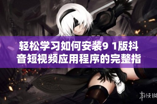 轻松学习如何安装9 1版抖音短视频应用程序的完整指南