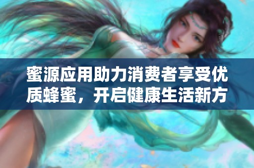 蜜源应用助力消费者享受优质蜂蜜，开启健康生活新方式