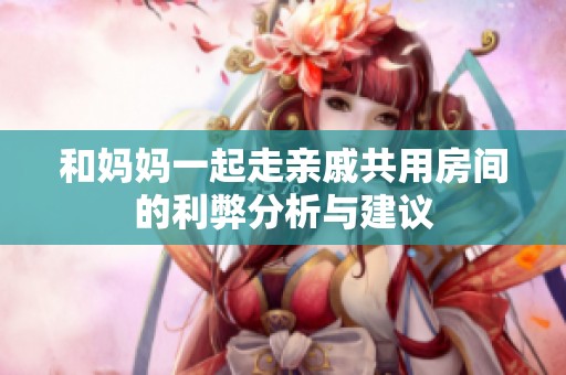 和妈妈一起走亲戚共用房间的利弊分析与建议
