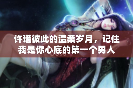 许诺彼此的温柔岁月，记住我是你心底的第一个男人