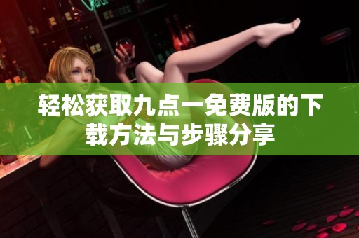 轻松获取九点一免费版的下载方法与步骤分享