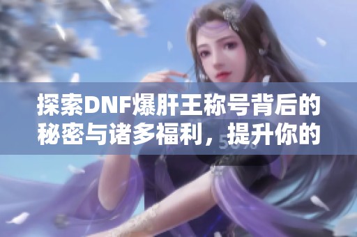 探索DNF爆肝王称号背后的秘密与诸多福利，提升你的游戏体验