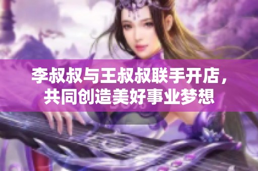 李叔叔与王叔叔联手开店，共同创造美好事业梦想