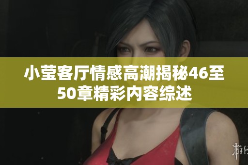 小莹客厅情感高潮揭秘46至50章精彩内容综述