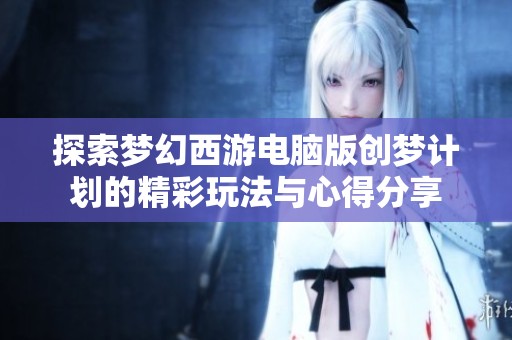 探索梦幻西游电脑版创梦计划的精彩玩法与心得分享
