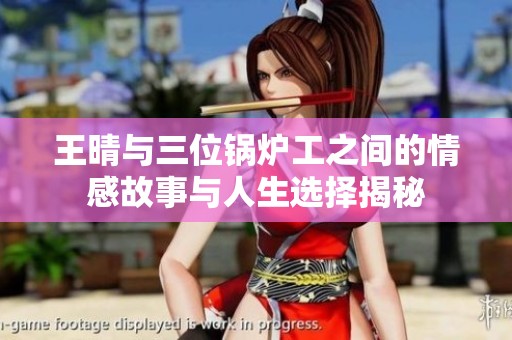 王晴与三位锅炉工之间的情感故事与人生选择揭秘