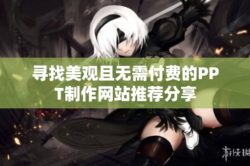 寻找美观且无需付费的PPT制作网站推荐分享