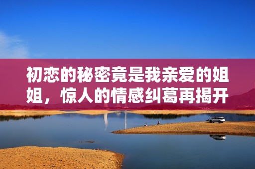 初恋的秘密竟是我亲爱的姐姐，惊人的情感纠葛再揭开第二集