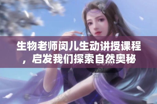 生物老师闵儿生动讲授课程，启发我们探索自然奥秘