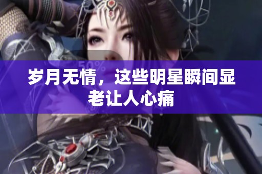 岁月无情，这些明星瞬间显老让人心痛