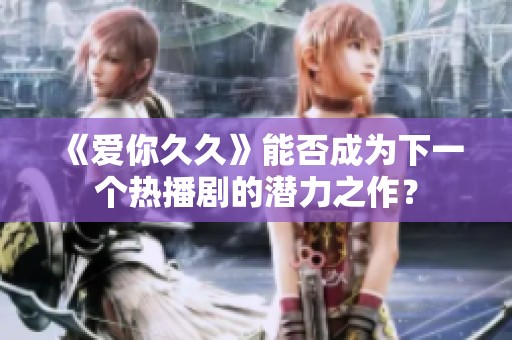 《爱你久久》能否成为下一个热播剧的潜力之作？