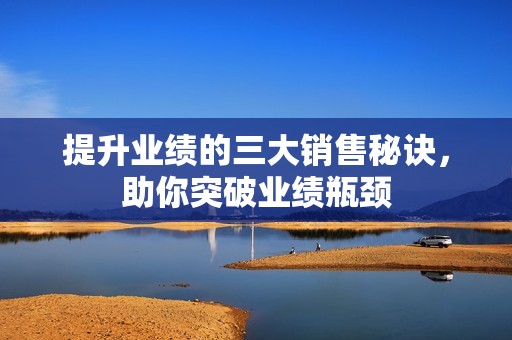 提升业绩的三大销售秘诀，助你突破业绩瓶颈
