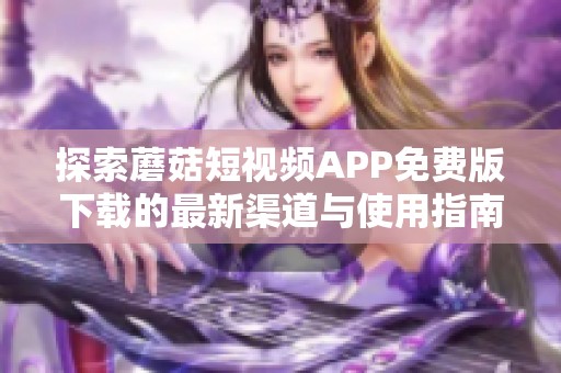 探索蘑菇短视频APP免费版下载的最新渠道与使用指南