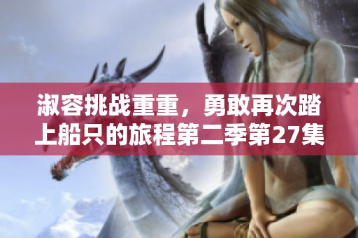 淑容挑战重重，勇敢再次踏上船只的旅程第二季第27集
