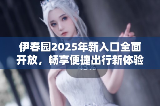 伊春园2025年新入口全面开放，畅享便捷出行新体验