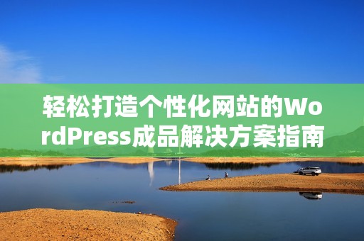 轻松打造个性化网站的WordPress成品解决方案指南