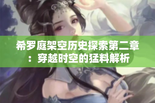 希罗庭架空历史探索第二章：穿越时空的猛料解析