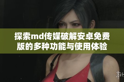 探索md传媒破解安卓免费版的多种功能与使用体验