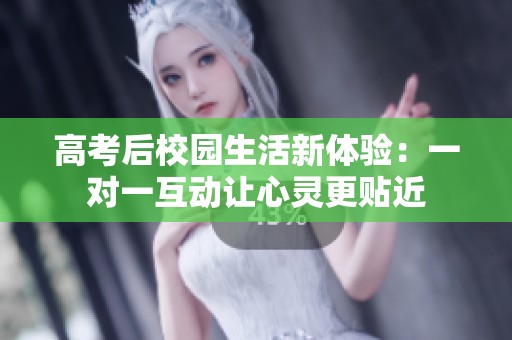高考后校园生活新体验：一对一互动让心灵更贴近