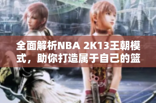 全面解析NBA 2K13王朝模式，助你打造属于自己的篮球传奇帝国