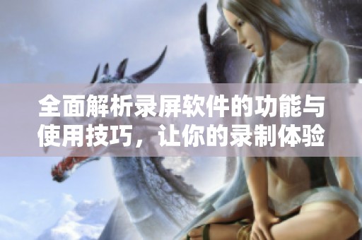 全面解析录屏软件的功能与使用技巧，让你的录制体验更完美