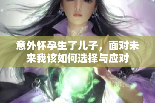 意外怀孕生了儿子，面对未来我该如何选择与应对