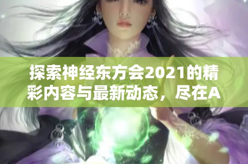 探索神经东方会2021的精彩内容与最新动态，尽在A9VG电玩部落