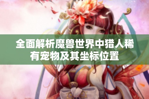 全面解析魔兽世界中猎人稀有宠物及其坐标位置