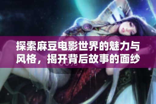 探索麻豆电影世界的魅力与风格，揭开背后故事的面纱