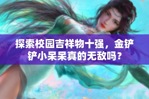 探索校园吉祥物十强，金铲铲小呆呆真的无敌吗？