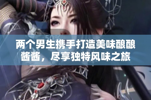两个男生携手打造美味酿酿酱酱，尽享独特风味之旅