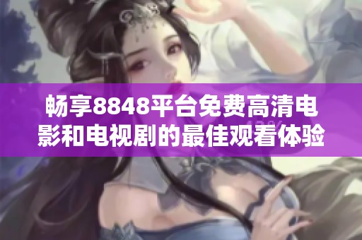畅享8848平台免费高清电影和电视剧的最佳观看体验