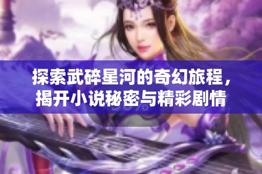 探索武碎星河的奇幻旅程，揭开小说秘密与精彩剧情