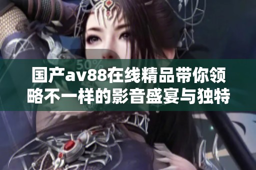国产av88在线精品带你领略不一样的影音盛宴与独特体验