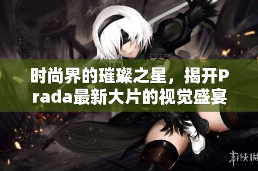 时尚界的璀璨之星，揭开Prada最新大片的视觉盛宴