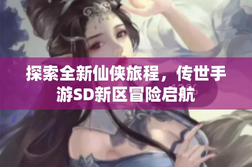 探索全新仙侠旅程，传世手游SD新区冒险启航