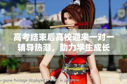 高考结束后高校迎来一对一辅导热潮，助力学生成长