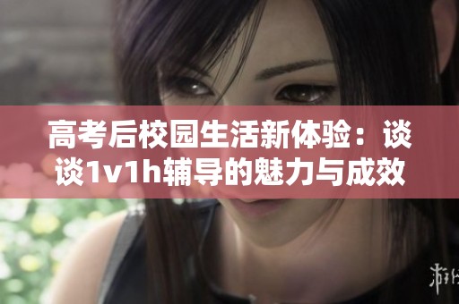 高考后校园生活新体验：谈谈1v1h辅导的魅力与成效